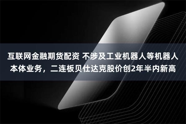 互联网金融期货配资 不涉及工业机器人等机器人本体业务，二连板贝仕达克股价创2年半内新高