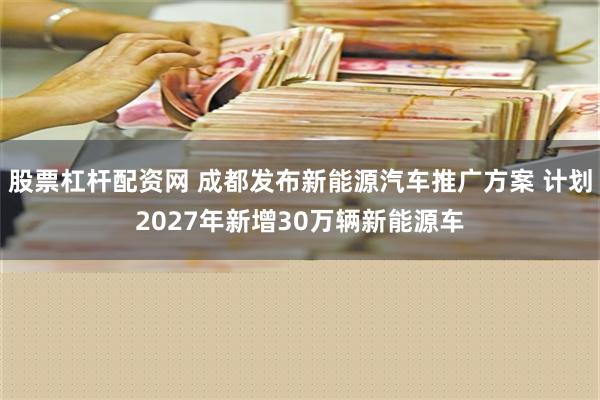 股票杠杆配资网 成都发布新能源汽车推广方案 计划2027年新增30万辆新能源车