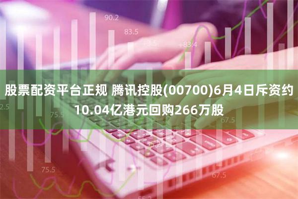 股票配资平台正规 腾讯控股(00700)6月4日斥资约10.04亿港元回购266万股