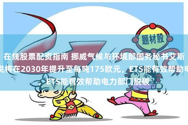 在线股票配资指南 挪威气候与环境部国务秘书艾斯兰：挪威碳税将在2030年提升至每吨175欧元，ETS能有效帮助电力部门脱碳