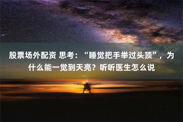 股票场外配资 思考：“睡觉把手举过头顶”，为什么能一觉到天亮？听听医生怎么说