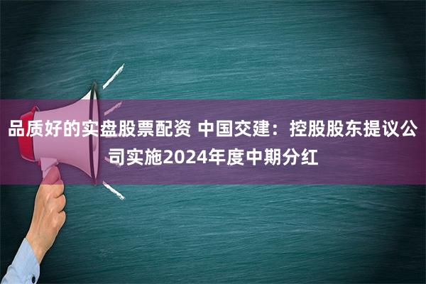 品质好的实盘股票配资 中国交建：控股股东提议公司实施2024年度中期分红