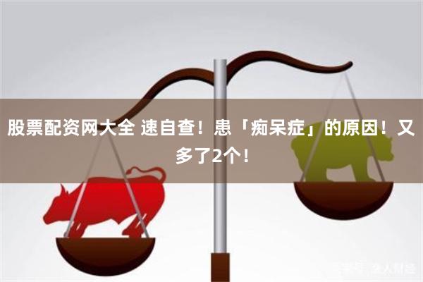 股票配资网大全 速自查！患「痴呆症」的原因！又多了2个！