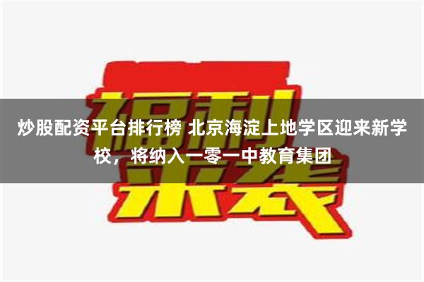 炒股配资平台排行榜 北京海淀上地学区迎来新学校，将纳入一零一中教育集团