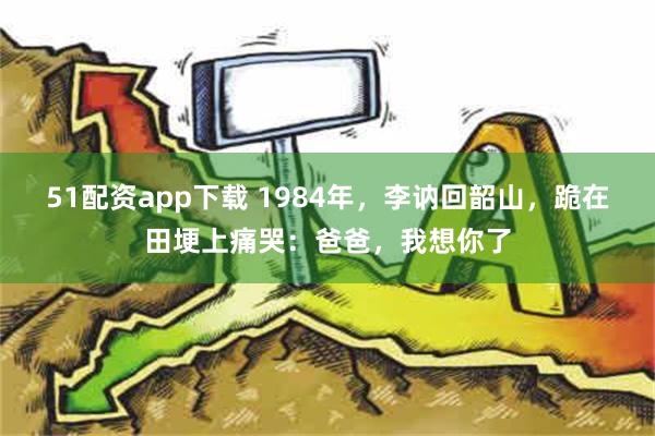 51配资app下载 1984年，李讷回韶山，跪在田埂上痛哭：爸爸，我想你了