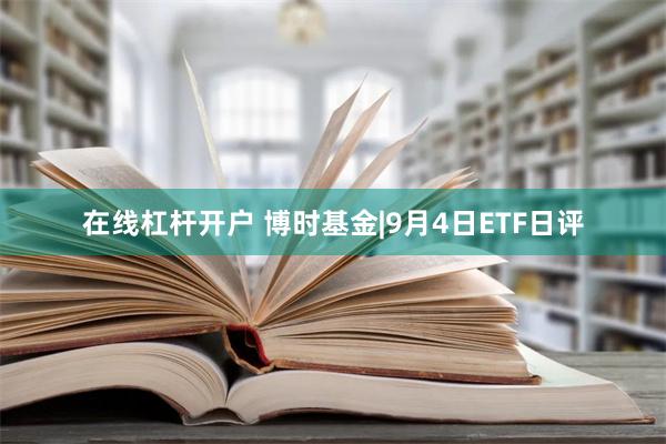 在线杠杆开户 博时基金|9月4日ETF日评