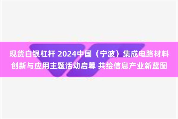 现货白银杠杆 2024中国（宁波）集成电路材料创新与应用主题活动启幕 共绘信息产业新蓝图