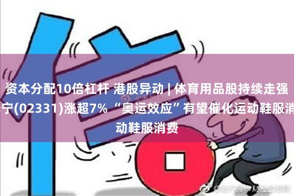 资本分配10倍杠杆 港股异动 | 体育用品股持续走强 李宁(02331)涨超7% “奥运效应”有望催化运动鞋服消费