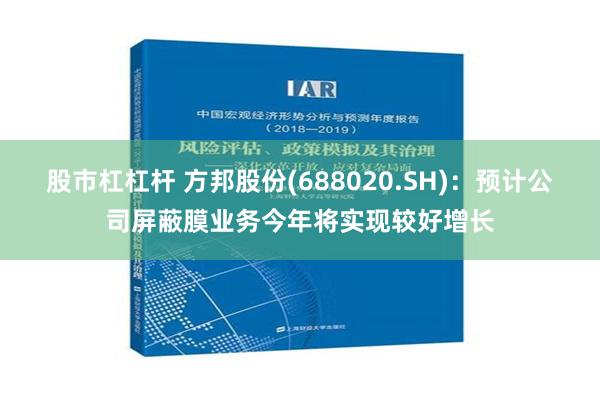 股市杠杠杆 方邦股份(688020.SH)：预计公司屏蔽膜业务今年将实现较好增长