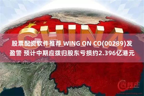 股票配资软件推荐 WING ON CO(00289)发盈警 预计中期应拨归股东亏损约2.396亿港元