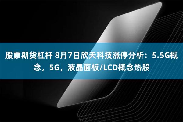 股票期货杠杆 8月7日欣天科技涨停分析：5.5G概念，5G，液晶面板/LCD概念热股