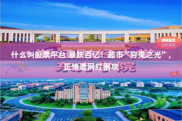 什么叫股票平台 暴跌百亿！超市“穷鬼之光”，正惨遭网红围攻