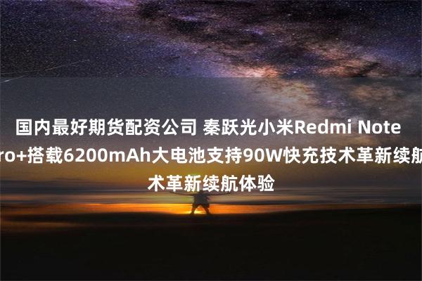 国内最好期货配资公司 秦跃光小米Redmi Note 14 Pro+搭载6200mAh大电池支持90W快充技术革新续航体验