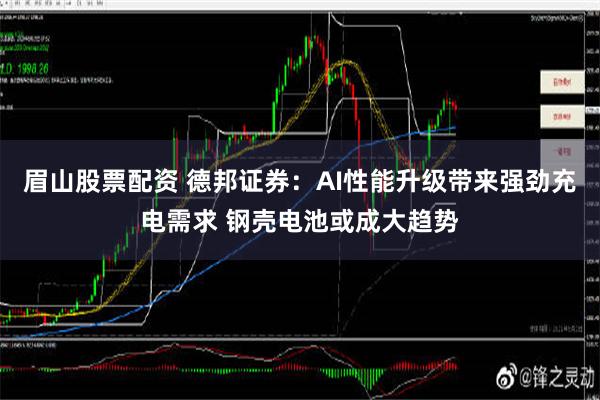 眉山股票配资 德邦证券：AI性能升级带来强劲充电需求 钢壳电池或成大趋势