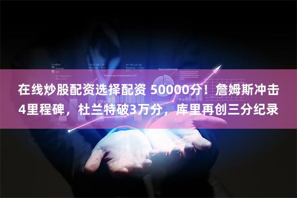 在线炒股配资选择配资 50000分！詹姆斯冲击4里程碑，杜兰特破3万分，库里再创三分纪录