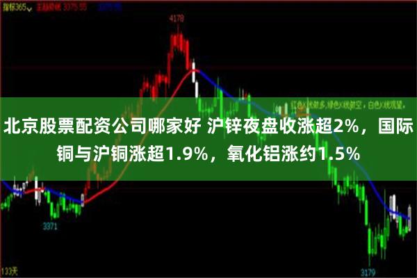 北京股票配资公司哪家好 沪锌夜盘收涨超2%，国际铜与沪铜涨超1.9%，氧化铝涨约1.5%