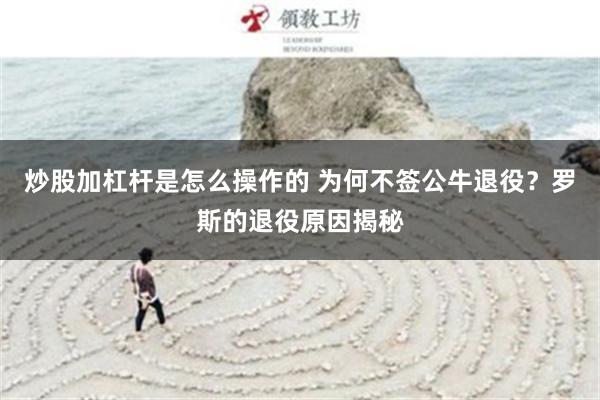 炒股加杠杆是怎么操作的 为何不签公牛退役？罗斯的退役原因揭秘