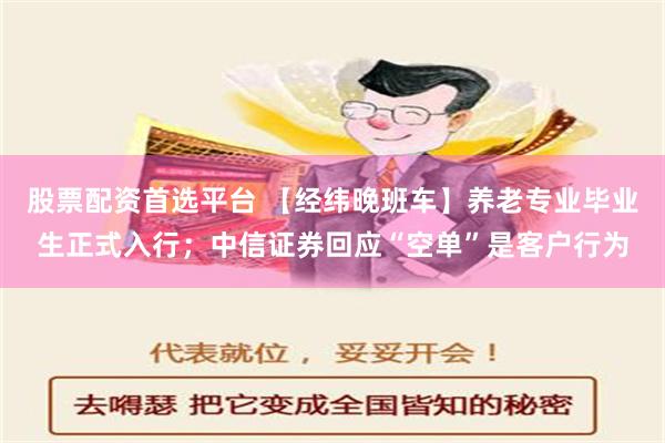 股票配资首选平台 【经纬晚班车】养老专业毕业生正式入行；中信证券回应“空单”是客户行为