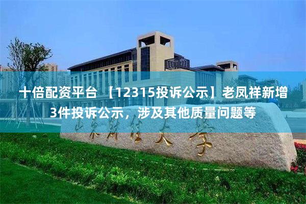 十倍配资平台 【12315投诉公示】老凤祥新增3件投诉公示，涉及其他质量问题等