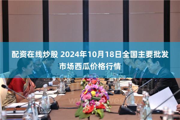 配资在线炒股 2024年10月18日全国主要批发市场西瓜价格行情