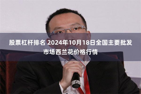 股票杠杆排名 2024年10月18日全国主要批发市场西兰花价格行情