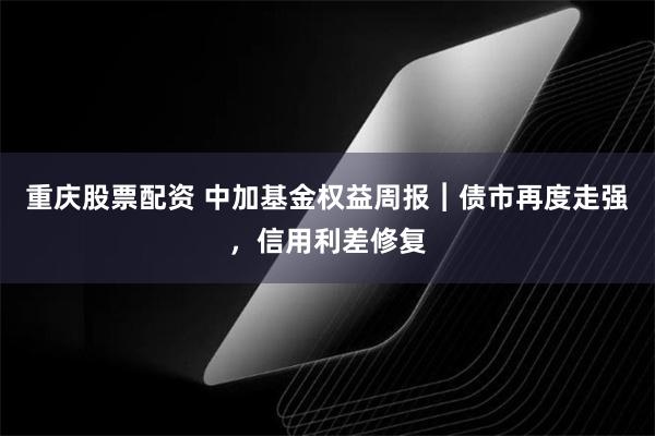 重庆股票配资 中加基金权益周报︱债市再度走强，信用利差修复