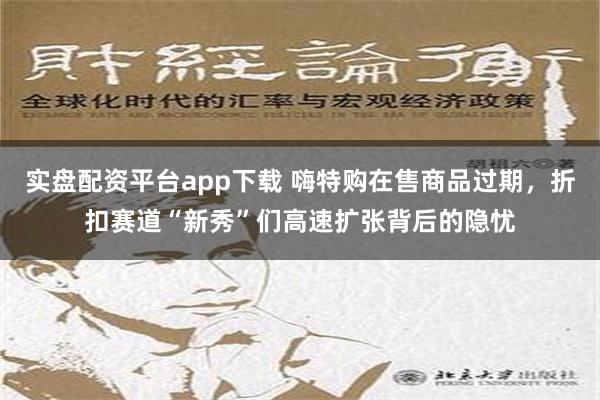 实盘配资平台app下载 嗨特购在售商品过期，折扣赛道“新秀”们高速扩张背后的隐忧