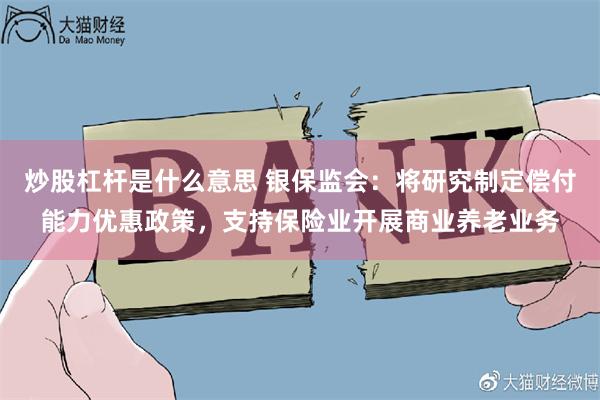 炒股杠杆是什么意思 银保监会：将研究制定偿付能力优惠政策，支持保险业开展商业养老业务