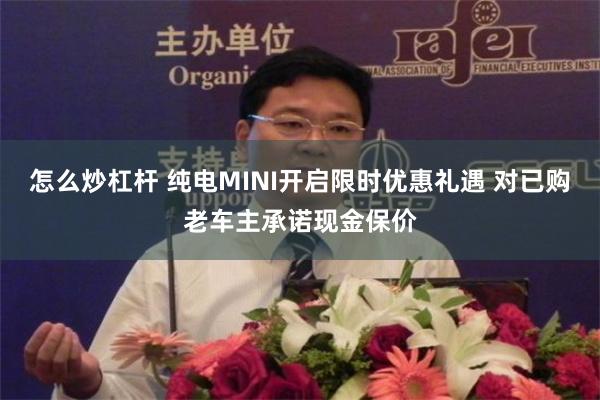 怎么炒杠杆 纯电MINI开启限时优惠礼遇 对已购老车主承诺现金保价