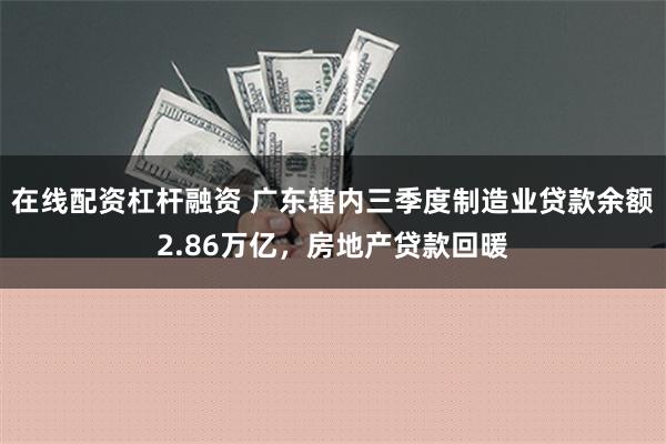 在线配资杠杆融资 广东辖内三季度制造业贷款余额2.86万亿，房地产贷款回暖