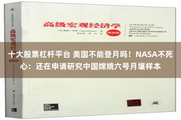 十大股票杠杆平台 美国不能登月吗！NASA不死心：还在申请研究中国嫦娥六号月壤样本