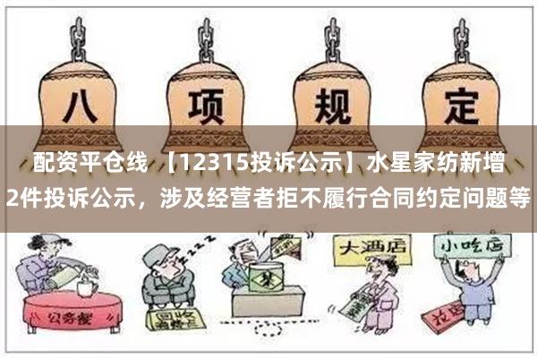 配资平仓线 【12315投诉公示】水星家纺新增2件投诉公示，涉及经营者拒不履行合同约定问题等