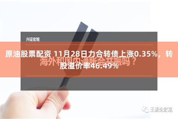 原油股票配资 11月28日力合转债上涨0.35%，转股溢价率46.49%