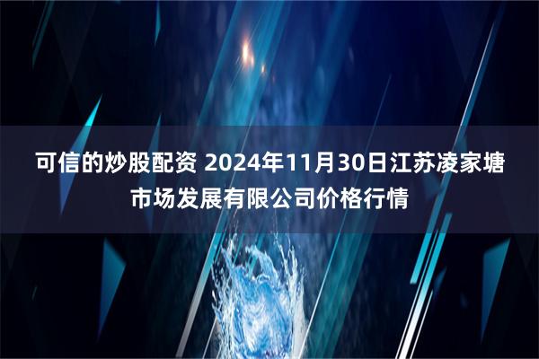 可信的炒股配资 2024年11月30日江苏凌家塘市场发展有限公司价格行情