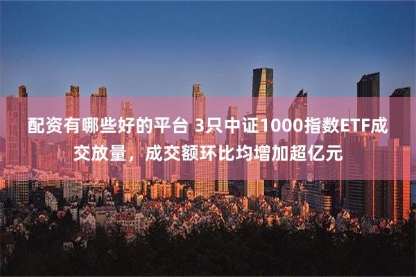 配资有哪些好的平台 3只中证1000指数ETF成交放量，成交额环比均增加超亿元