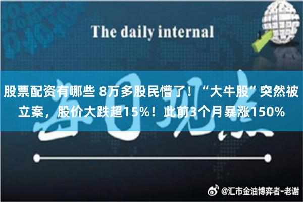 股票配资有哪些 8万多股民懵了！“大牛股”突然被立案，股价大跌超15%！此前3个月暴涨150%