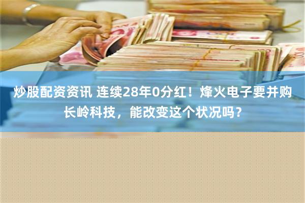 炒股配资资讯 连续28年0分红！烽火电子要并购长岭科技，能改变这个状况吗？