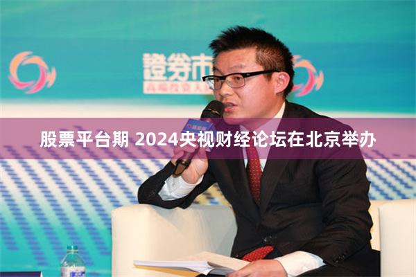 股票平台期 2024央视财经论坛在北京举办