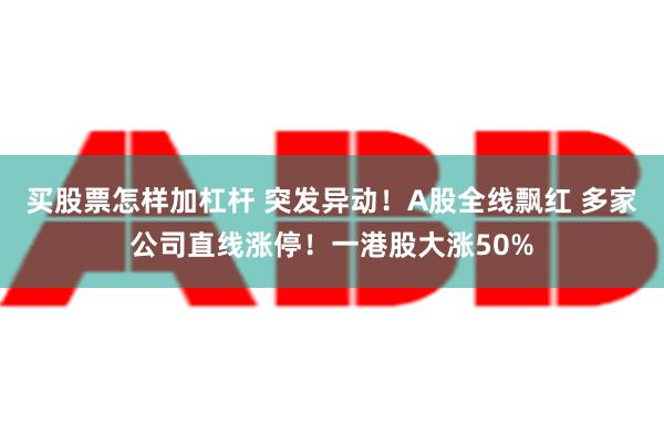 买股票怎样加杠杆 突发异动！A股全线飘红 多家公司直线涨停！一港股大涨50%