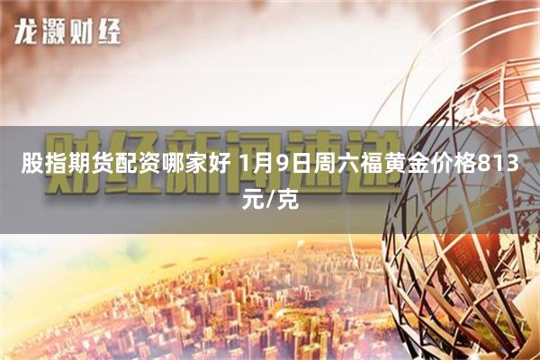 股指期货配资哪家好 1月9日周六福黄金价格813元/克