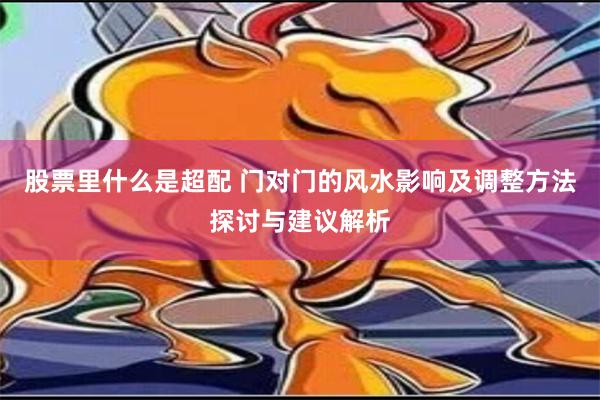 股票里什么是超配 门对门的风水影响及调整方法探讨与建议解析