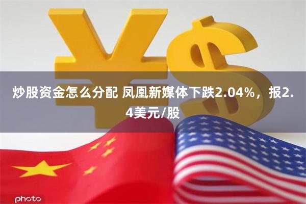 炒股资金怎么分配 凤凰新媒体下跌2.04%，报2.4美元/股