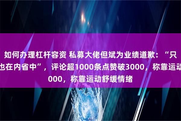 如何办理杠杆容资 私募大佬但斌为业绩道歉：“只怪自己，也在内省中”，评论超1000条点赞破3000，称靠运动舒缓情绪