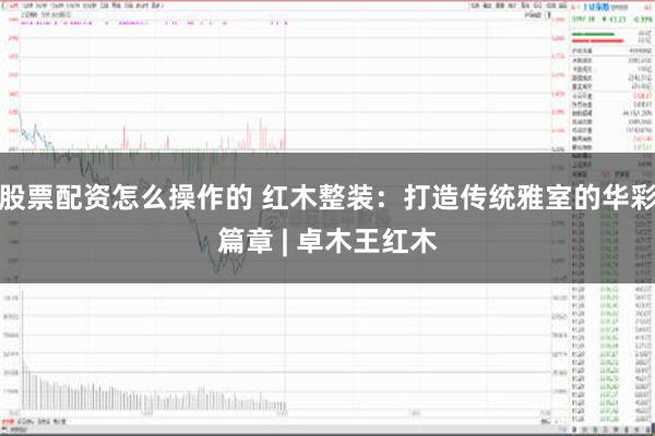 股票配资怎么操作的 红木整装：打造传统雅室的华彩篇章 | 卓木王红木